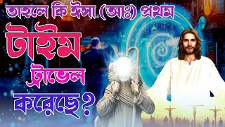 প্রথম টাইম ট্রাভেল কি ঈসা (আঃ) করেছিলেন? The first time travel man is Jesus.