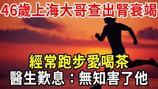 46歲上海大哥查出腎衰竭，經常跑步愛喝茶，醫生歎息：無知害了他！【小方說養生】