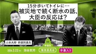 山本太郎【15分歩いてトイレに・・・ 被災地で続く断水の話、大臣の反応は？】 2024.3.22 環境委員会 字幕入りフル