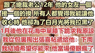 跟了總裁老公12年，他的女友一個接一個的換，所有人都覺得我能讓他收心時，他卻為了白月光將我拉黑了，1月後他在花海中單膝下跪求我原諒，我從包裏掏出張喜帖遞給他：下周我結婚希望你能來！他當場傻眼瘋了