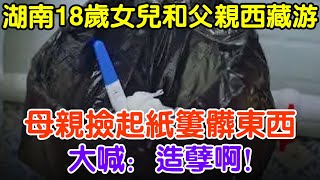 湖南18歲女兒和父親西藏遊，母親撿起紙簍髒東西，大喊：造孽啊！#大案紀實 #刑事案件 #案件解說#真實案件