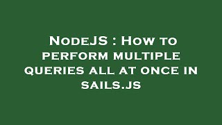 NodeJS : How to perform multiple queries all at once in sails.js