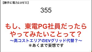 355  もし、東電PG社員だったら やってみたいことって？ 〜高コストエリアのEVグリッド代替？〜【 勝手に電力2.0】