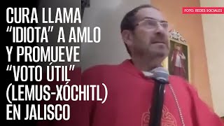 Cura llama “idiota” a AMLO y promueve “voto útil” (Lemus-Xóchitl) en Jalisco