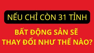 Nếu Sát NHẬP Còn 31 Tỉnh/ Thành phố: Bất Động Sản sẽ Thay Đổi Như Thế Nào?