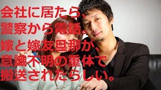 【衝撃的な話】会社に居たら、警察から電話。全ﾈ果の嫁と嫁友旦那が、意識不明の重体で俺の家から病院に搬送されたらしい。