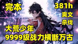 完本（381小时）共3901章【大荒少年，9999级战力横断万古】#大结局 荒神大陆最危险的大荒，神仙在这里都要止步，而我，因爷爷身负重伤，外出寻求龙心草，至此，一人一狗，冲出大荒，神挡杀神，佛挡拍佛