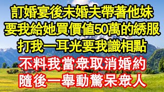 訂婚宴後未婚夫帶著他妹，要我給她買價值50萬的綉服，打我一耳光要我識相點，不料我當眾取消婚約，隨後一舉動驚呆眾人 真情故事會||老年故事||情感需求||愛情||家庭