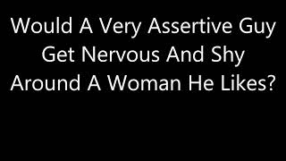 Would A Very Assertive Guy Get Nervous And Shy Around A Woman He Likes?