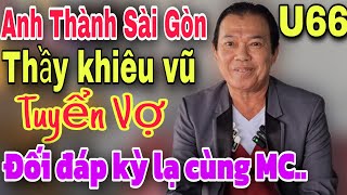 #107 Anh Thành Sài Gòn U66 Thầy Khiêu Vũ TUYỂN VỢ đầy đủ và màn đối đáp kỳ lạ cùng MC