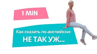 КАК СКАЗАТЬ НЕ ТАК УЖ И.. НЕ НАСТОЛЬКО.. НЕ ОСОБО..(Разговорные английские фразы). Урок-минутка 17