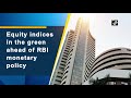 equity indices in the green ahead of rbi monetary policy