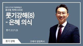 23.07.09. 주일 2부예배 설교ㅣ은혜 의식 | 룻2:17-23 | 고재국 목사