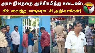 அரசு நிலத்தை ஆக்கிரமித்து கடைகள்: மாநகராட்சி அதிகாரிகள் சீல் வைத்து நடவடிக்கை | Chennai | PTT