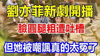 readyl劉亦菲新劇開播，臉圓腿粗遭吐槽，但她被嘲諷真的太冤了