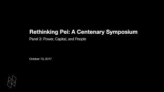 Rethinking Pei: A Centenary Symposium, Panel 3: Power, Capital, and People