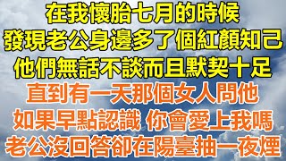 （完結爽文）在我懷胎七月的時候，發現老公身邊多了個紅顏知己，他們無話不談而且默契十足，直到有一天那個女人問他，如果早點認識 你會愛上我嗎，老公沒回答卻在陽臺抽一夜煙！#情感幸福#出軌家產#白月光#老人