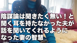 【データ閲覧可能】陰謀論は聞きたく無い！と聞く耳を持たなかった夫が話を聞いてくれるようになった妻の智慧【有志Kさん】