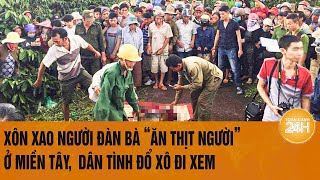 Xôn xao người đàn bà “ăn thịt người” ở miền Tây,  dân tình đổ xô đi xem