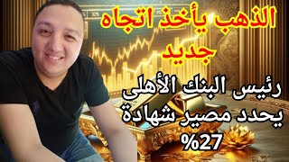 الذهب يأخذ اتجاه جديد ورئيس البنك الأهلي يحدد مصير شهادة 27% ومصير الذهب مع استحقاق الشهادات