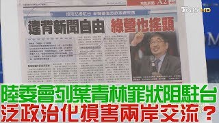 【完整版上集】陸委會列葉青林罪狀阻駐台！泛政治化損害兩岸交流？少康戰情室 20180629