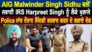 AIG Malwinder Singh Sidhu ਵਲੋਂ  ਜਵਾਈ IRS Harpreet Singh ਨੂੰ ਲੈਕੇ ਖੁਲਾਸੇ