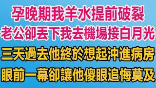 孕晚期我羊水提前破裂，老公卻丟下我去機場接白月光，三天過去他終於想起沖進病房，眼前一幕卻讓他傻眼追悔莫及#情感故事   #婚姻 #故事 #爽文 #爽文完