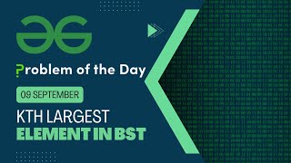 Kth largest element in BST | 09 Sep POTD | Geeks for Geeks Problem of the Day