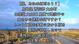 #658【続、あれは何だろう？】鳥取県西伯郡大山町の、山陰道 大山IC 真横で建設中の大きめの建物は何ですか？という質問を頂き、先日 真相が判明したので、進捗状況を確認するべく、再度突撃してみた！