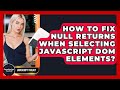 How To Fix Null Returns When Selecting JavaScript DOM Elements? - JavaScript Toolkit