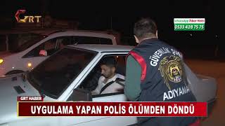 UYGULAMA YAPAN POLİS ÖLÜMDEN DÖNDÜ