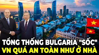 Tổng Thống Bulgaria Việt Nam An Toàn Và Thân Thiện Đến Mức Ở Đây Còn Thoải Mái Hơn Ở Nhà!