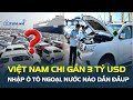 Việt Nam chi gần 3 tỷ USD nhập ô tô ngoại, nước nào DẪN ĐẦU thị trường xe ngoại? | CafeLand