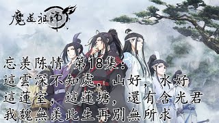 《魔道祖师》忘羡陈情 第18集：這雲深不知處，山好，水好，這蓮室，這蓮塘，這天子笑，還有含光君，我魏無羨此生再別無所求