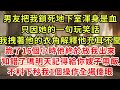 男友把我鎖死地下室渾身是血只因她的一句玩笑話我拽著他的衣角解釋他充耳不聞跪了16個小時他終於放我出來「知錯了嗎明天記得給你嫂子帶飯」不料下秒我1個操作全場傻眼