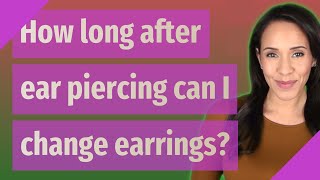How long after ear piercing can I change earrings?