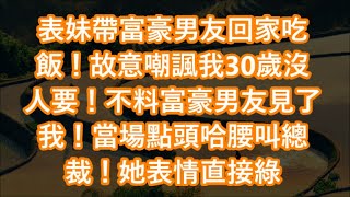 表妹帶富豪男友回家吃飯！故意嘲諷我30歲沒人要！不料富豪男友見了我！當場點頭哈腰叫總裁！她表情直接綠