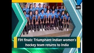 FIH finals: Triumphant Indian women's hockey team returns to India - ANI News