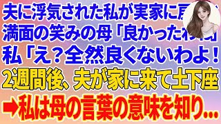 【スカッとする話】夫に浮気された私が実家に戻ると、満面の笑みの母「良かったわね」私「え？全然良くないわよ！」2週間後、慌てた夫が家に来て土下座→私は母の言葉の本当の意味を知り