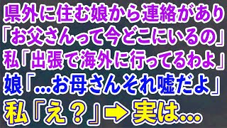 【スカッとする話】県外に住む娘から連絡があり「お父さんって今どこにいるの」私「来月まで海外に出張だけど」娘「   お母さんそれ嘘だよ」私「え？」→実は