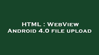 HTML : WebView Android 4.0 file upload