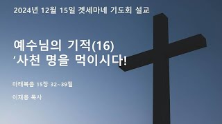 2024년 12월 15일 겟세마네 기도회 설교 / ‘예수님의 기적(16)’ / 평강교회 / 기적, 사천 명을 먹이심