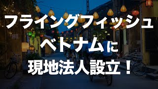 フライングフィッシュ、ベトナムに現地法人設立！食品を軸に展開へ！