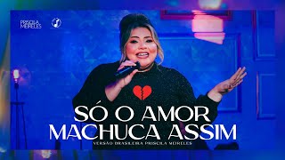 Priscila Meireles - SÓ O AMOR MACHUCA ASSIM