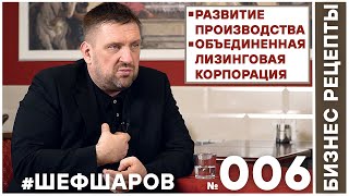 Бизнес Рецепты. Шеф Шаров 006. Развитие производства. Объединенная лизинговая корпорация. #шефшаров.