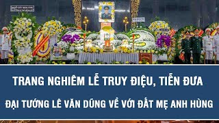 Trang nghiêm Lễ truy điệu, tiễn đưa Đại tướng Lê Văn Dũng về với đất mẹ anh hùng