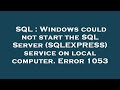 SQL : Windows could not start the SQL Server (SQLEXPRESS) service on local computer. Error 1053