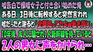 【感動する話】嘘告白で根暗女子と付き合い始めた俺。ある日、3日後に転校すると突然言われ謝ると「知ってたｗ私もおんなじ」→10年後、友人に騙され1人新幹線を待っていると後ろから2人の男女に声を