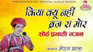 किया क्यों नहीं ब्रज रा मोर || सोरठ प्रभाती भजन || Mohan Jhala Music || राजस्थानी  भजन  ||