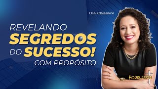 REVELANDO SEGREDOS DO SUCESSO COM PROPÓSITO / Dra. Gleissiane / Podblessed - EP 28